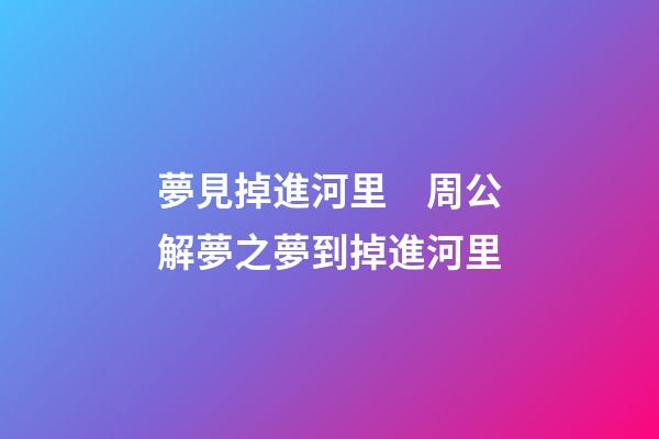 夢見掉進河里　周公解夢之夢到掉進河里